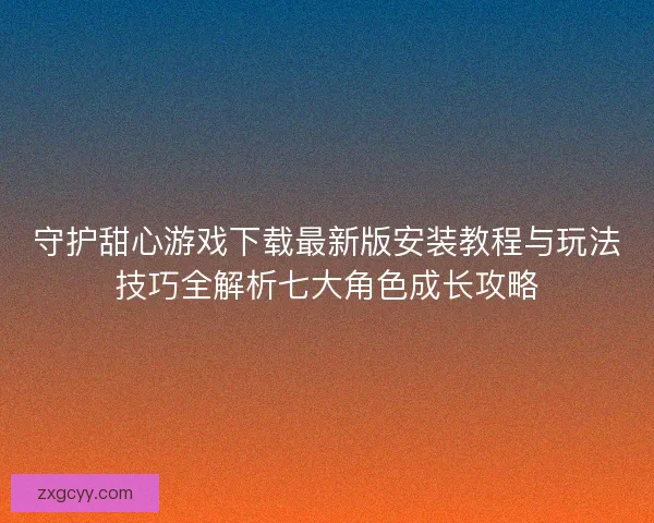 守护甜心游戏下载最新版安装教程与玩法技巧全解析七大角色成长攻略